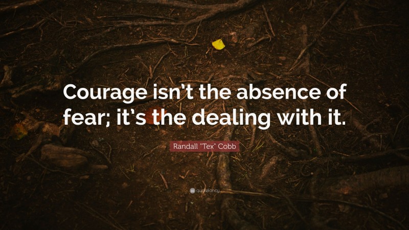 Randall "Tex" Cobb Quote: “Courage isn’t the absence of fear; it’s the dealing with it.”