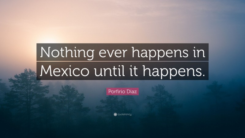 Porfirio Diaz Quote: “Nothing ever happens in Mexico until it happens.”