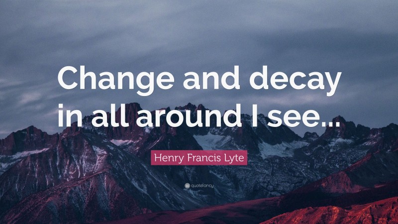 Henry Francis Lyte Quote: “Change and decay in all around I see...”