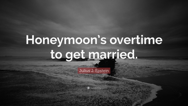 Julius J. Epstein Quote: “Honeymoon’s overtime to get married.”