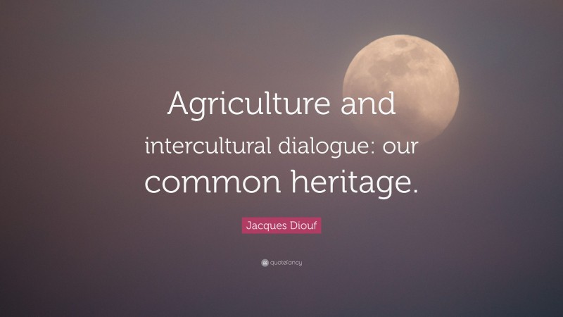 Jacques Diouf Quote: “Agriculture and intercultural dialogue: our common heritage.”