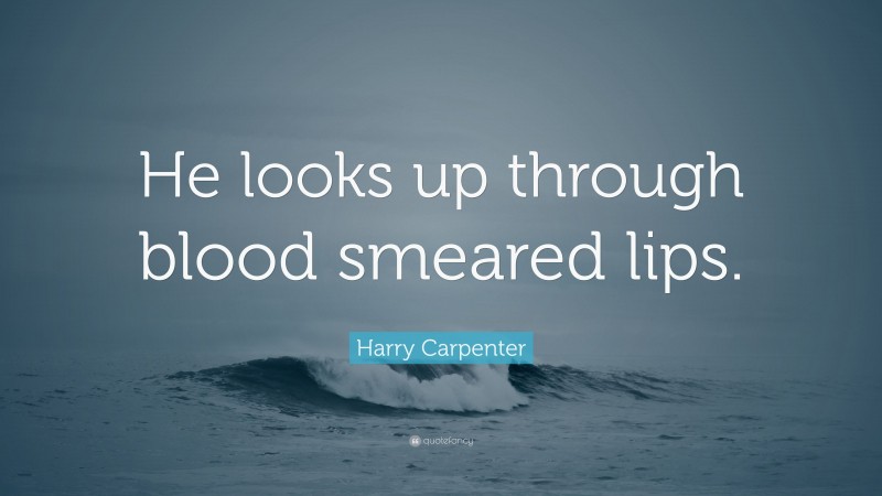 Harry Carpenter Quote: “He looks up through blood smeared lips.”