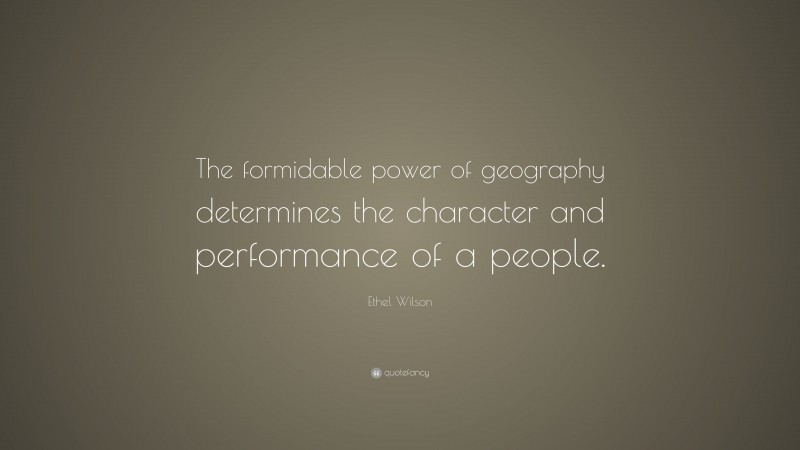 Ethel Wilson Quote: “The formidable power of geography determines the character and performance of a people.”