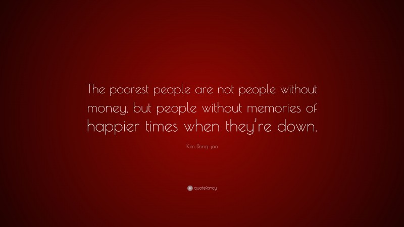 Kim Dong-joo Quote: “The poorest people are not people without money, but people without memories of happier times when they’re down.”