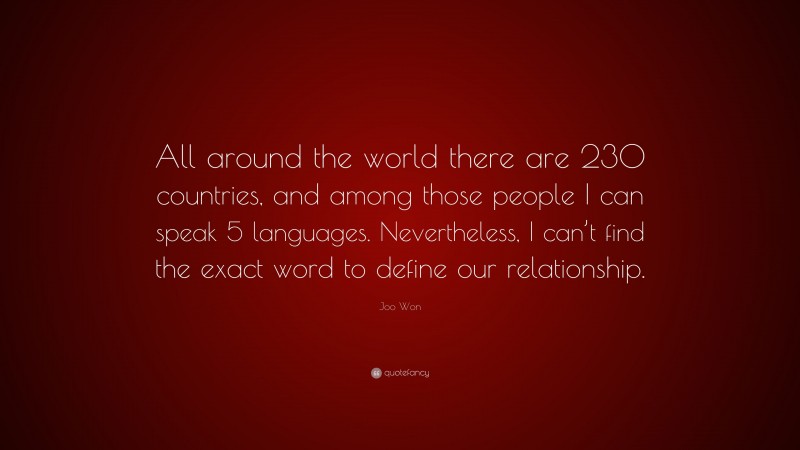 Joo Won Quote: “All around the world there are 230 countries, and among those people I can speak 5 languages. Nevertheless, I can’t find the exact word to define our relationship.”