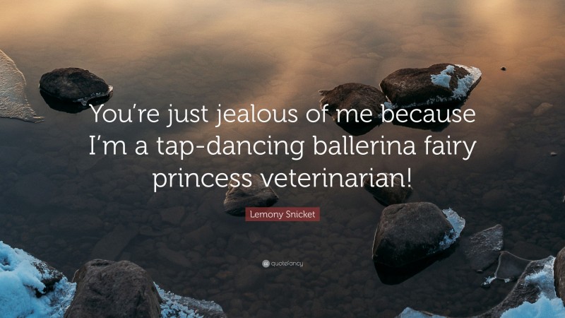 Lemony Snicket Quote: “You’re just jealous of me because I’m a tap-dancing ballerina fairy princess veterinarian!”