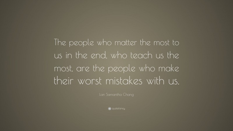 Lan Samantha Chang Quote: “The people who matter the most to us in the end, who teach us the most, are the people who make their worst mistakes with us.”