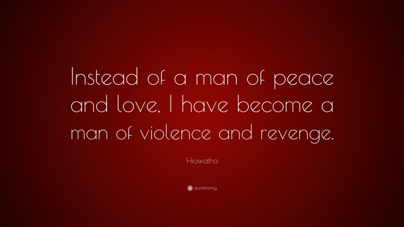 Hiawatha Quote: “Instead of a man of peace and love, I have become a man of violence and revenge.”