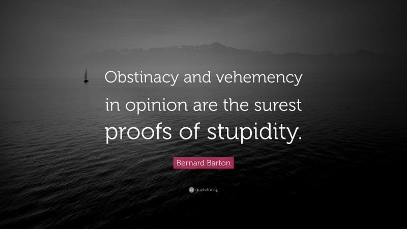 Bernard Barton Quote: “Obstinacy and vehemency in opinion are the surest proofs of stupidity.”