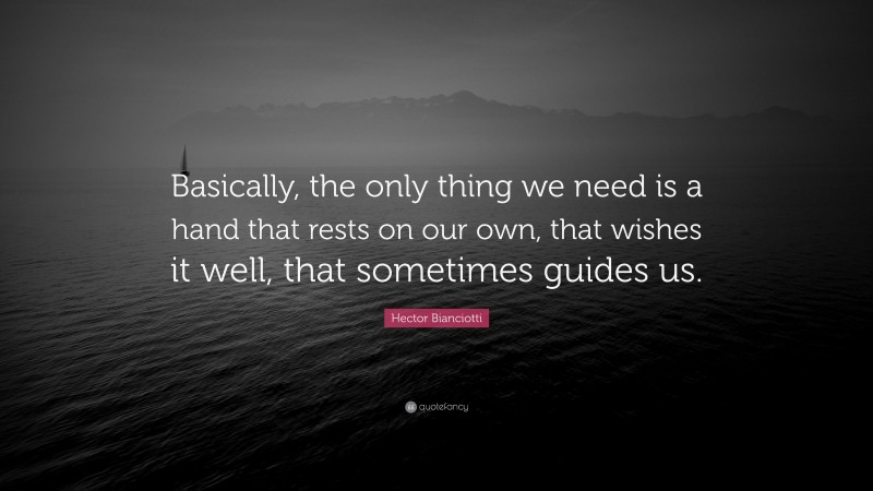 Hector Bianciotti Quote: “Basically, the only thing we need is a hand that rests on our own, that wishes it well, that sometimes guides us.”