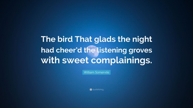 William Somervile Quote: “The bird That glads the night had cheer’d the listening groves with sweet complainings.”