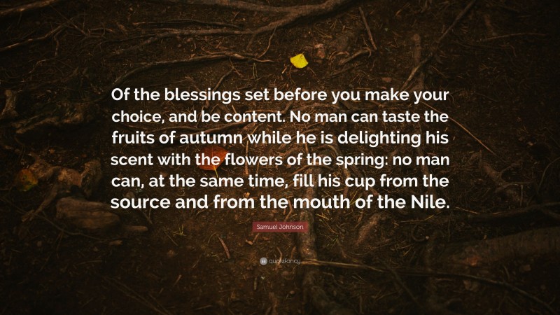 Samuel Johnson Quote: “Of the blessings set before you make your choice, and be content. No man can taste the fruits of autumn while he is delighting his scent with the flowers of the spring: no man can, at the same time, fill his cup from the source and from the mouth of the Nile.”