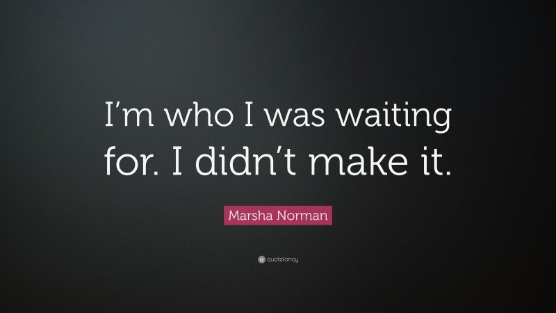 Marsha Norman Quote: “I’m who I was waiting for. I didn’t make it.”