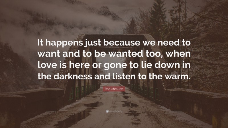 Rod McKuen Quote: “It happens just because we need to want and to be wanted too, when love is here or gone to lie down in the darkness and listen to the warm.”