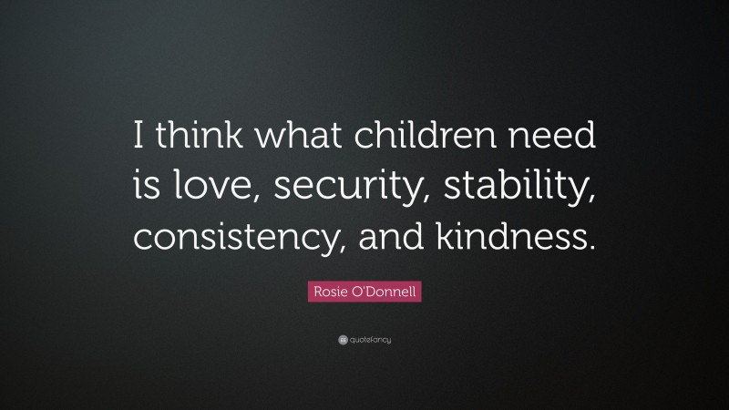Rosie O'Donnell Quote: “I think what children need is love, security, stability, consistency, and kindness.”