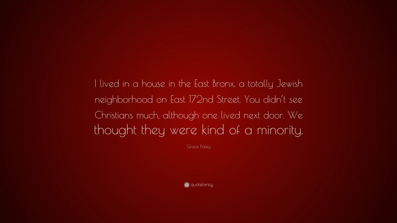 Grace Paley Quote: “I lived in a house in the East Bronx, a totally Jewish neighborhood on East 172nd Street. You didn’t see Christians much, although one lived next door. We thought they were kind of a minority.”