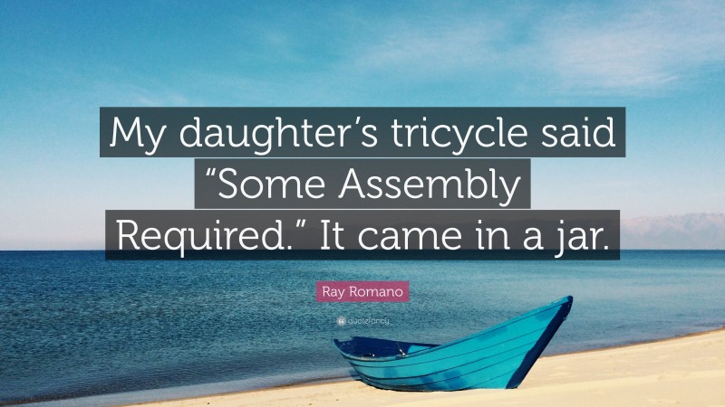 Ray Romano Quote: “My daughter’s tricycle said “Some Assembly Required.” It came in a jar.”