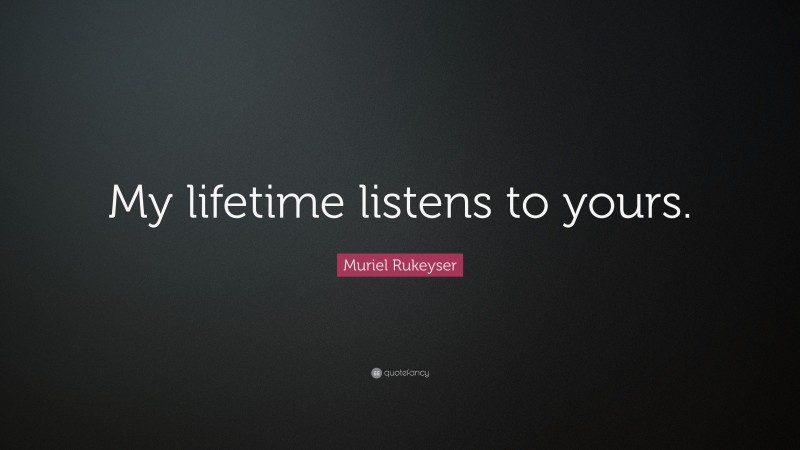 Muriel Rukeyser Quote: “My lifetime listens to yours.”