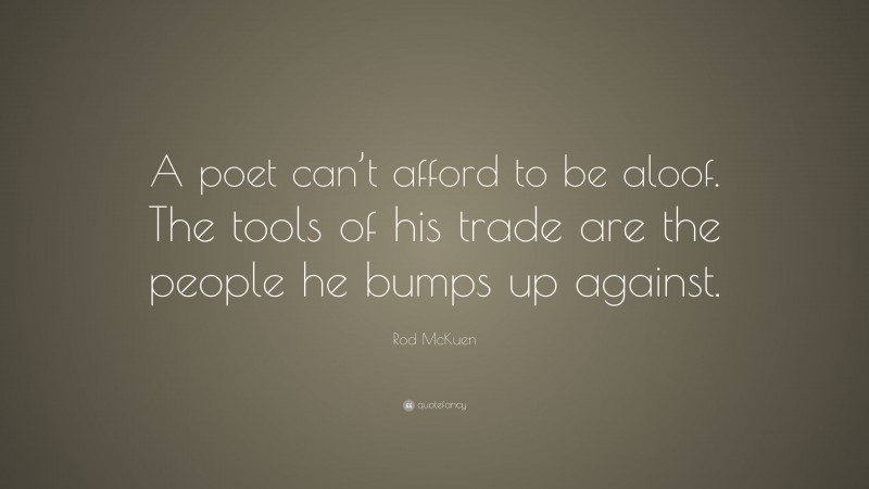 Rod McKuen Quote: “A poet can’t afford to be aloof. The tools of his trade are the people he bumps up against.”