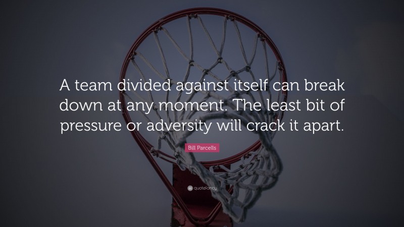Bill Parcells Quote: “A team divided against itself can break down at any moment. The least bit of pressure or adversity will crack it apart.”