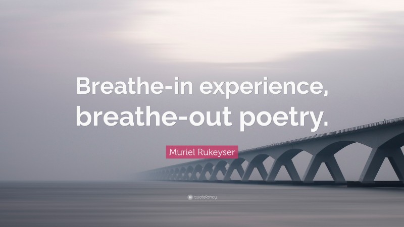 Muriel Rukeyser Quote: “Breathe-in experience, breathe-out poetry.”