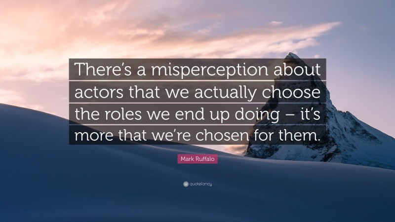 Mark Ruffalo Quote: “There’s a misperception about actors that we actually choose the roles we end up doing – it’s more that we’re chosen for them.”
