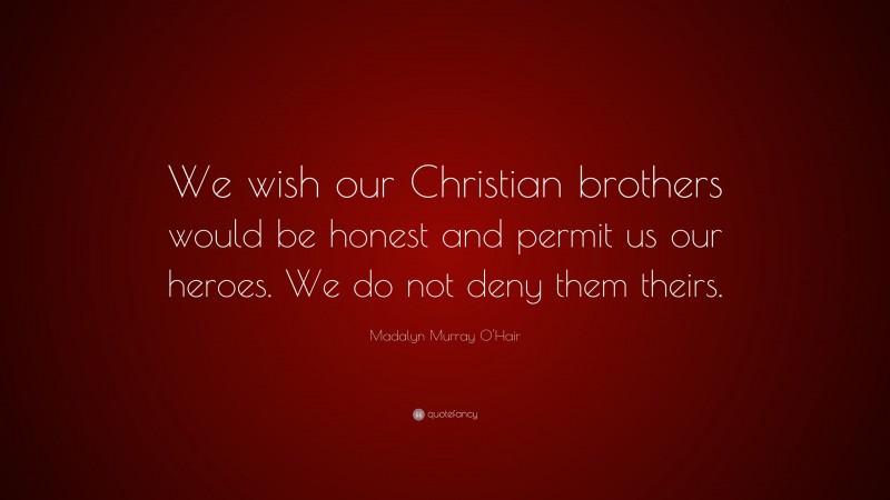 Madalyn Murray O'Hair Quote: “We wish our Christian brothers would be honest and permit us our heroes. We do not deny them theirs.”