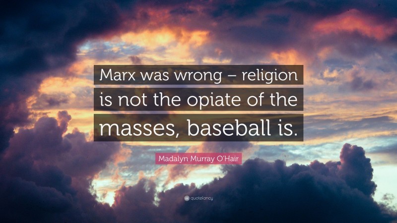 Madalyn Murray O'Hair Quote: “Marx was wrong – religion is not the opiate of the masses, baseball is.”