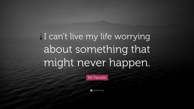 Bill Parcells Quote: “I can’t live my life worrying about something that might never happen.”