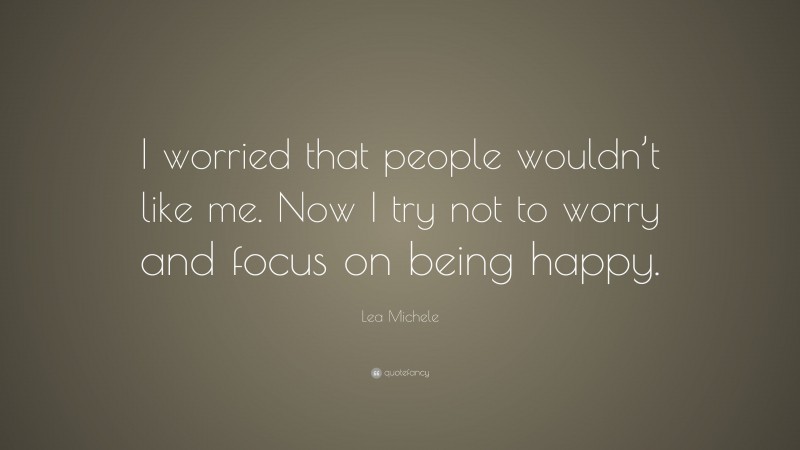 Lea Michele Quote: “I worried that people wouldn’t like me. Now I try not to worry and focus on being happy.”