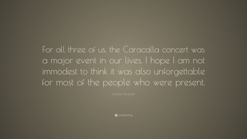 Luciano Pavarotti Quote: “For all three of us, the Caracalla concert was a major event in our lives. I hope I am not immodest to think it was also unforgettable for most of the people who were present.”