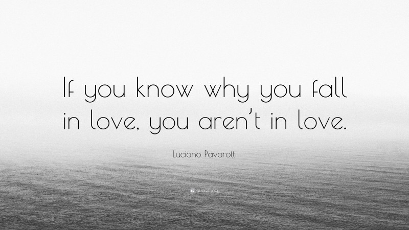 Luciano Pavarotti Quote: “If you know why you fall in love, you aren’t in love.”