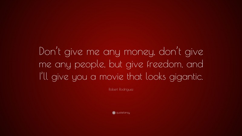 Robert Rodríguez Quote: “Don’t give me any money, don’t give me any people, but give freedom, and I’ll give you a movie that looks gigantic.”