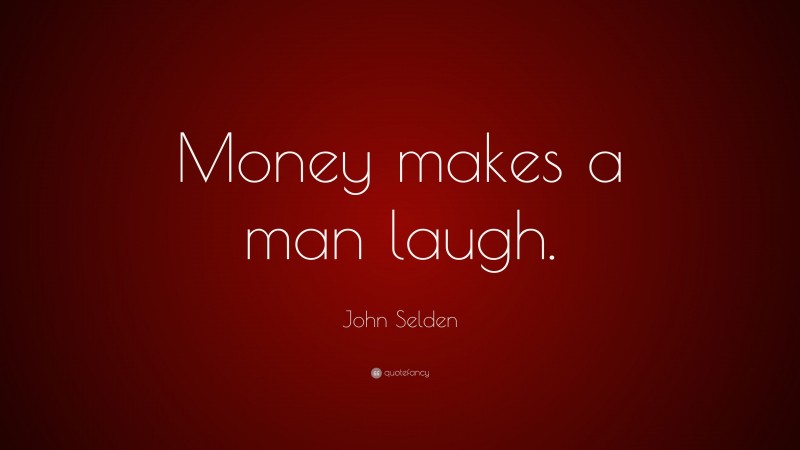 John Selden Quote: “Money makes a man laugh.”