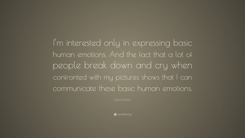 Mark Rothko Quote: “I’m interested only in expressing basic human emotions. And the fact that a lot of people break down and cry when confronted with my pictures shows that I can communicate these basic human emotions.”