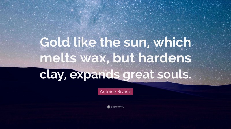 Antoine Rivarol Quote: “Gold like the sun, which melts wax, but hardens clay, expands great souls.”
