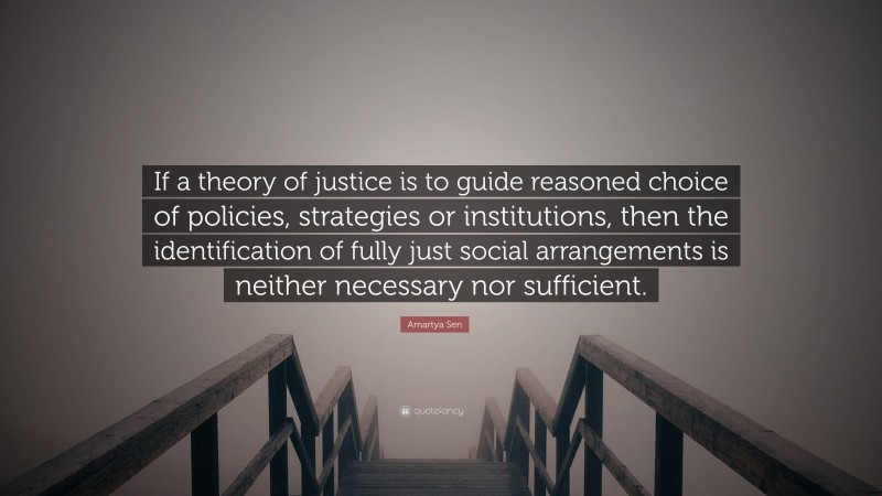 Amartya Sen Quote: “If a theory of justice is to guide reasoned choice of policies, strategies or institutions, then the identification of fully just social arrangements is neither necessary nor sufficient.”