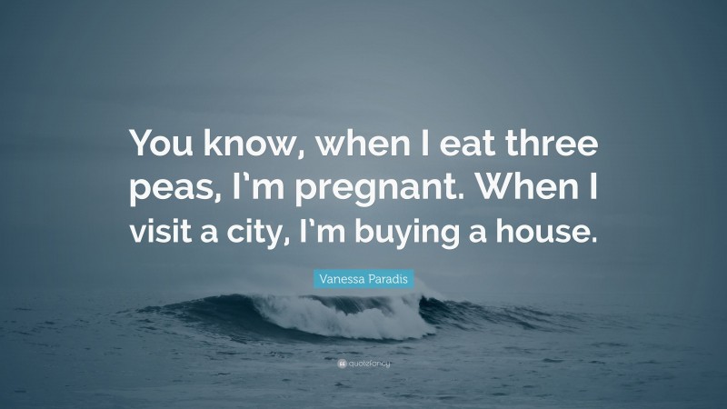 Vanessa Paradis Quote: “You know, when I eat three peas, I’m pregnant. When I visit a city, I’m buying a house.”