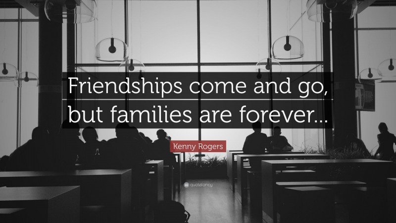 Kenny Rogers Quote: “Friendships come and go, but families are forever...”
