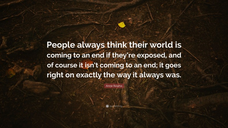 Anne Roiphe Quote: “People always think their world is coming to an end if they’re exposed, and of course it isn’t coming to an end; it goes right on exactly the way it always was.”