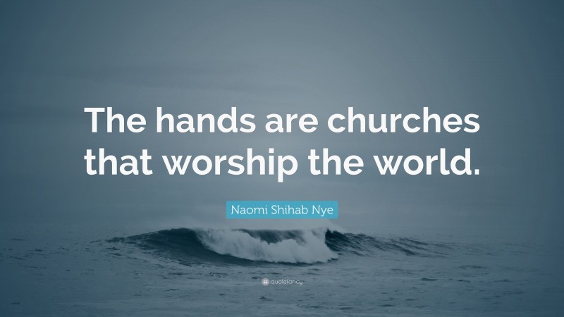 Naomi Shihab Nye Quote: “The hands are churches that worship the world.”