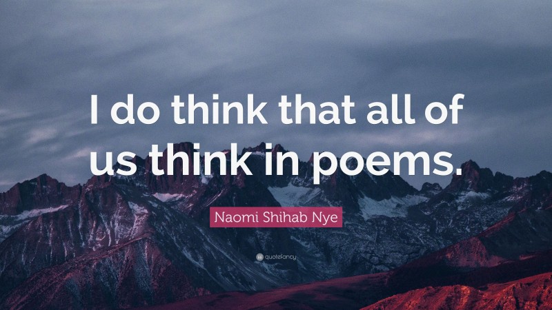 Naomi Shihab Nye Quote: “I do think that all of us think in poems.”