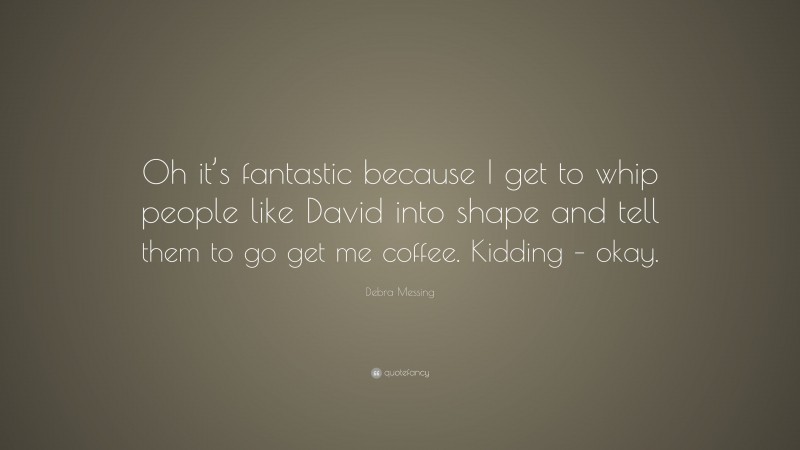 Debra Messing Quote: “Oh it’s fantastic because I get to whip people like David into shape and tell them to go get me coffee. Kidding – okay.”