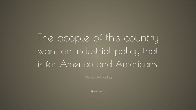 William McKinley Quote: “The people of this country want an industrial policy that is for America and Americans.”