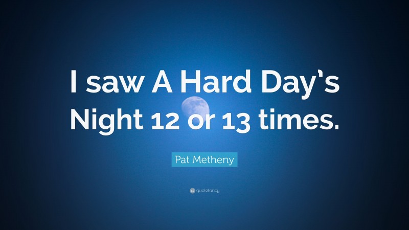 Pat Metheny Quote: “I saw A Hard Day’s Night 12 or 13 times.”