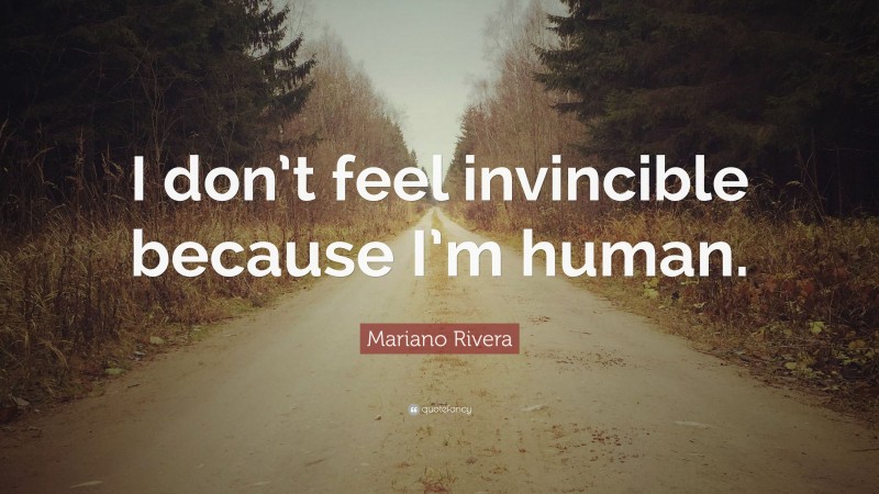Mariano Rivera Quote: “I don’t feel invincible because I’m human.”