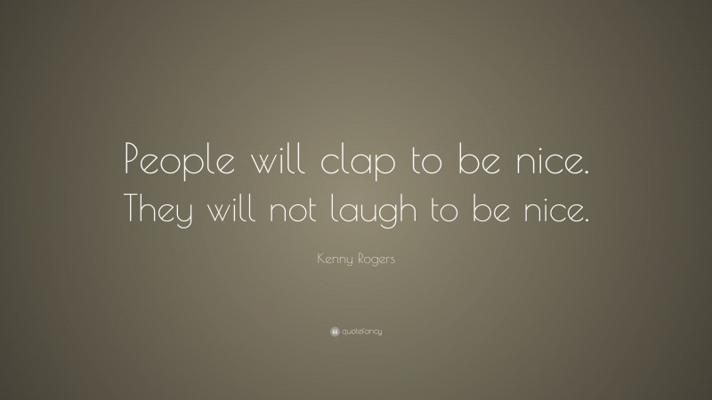 Kenny Rogers Quote: “People will clap to be nice. They will not laugh to be nice.”