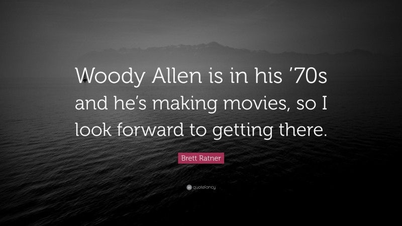 Brett Ratner Quote: “Woody Allen is in his ’70s and he’s making movies, so I look forward to getting there.”