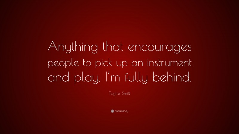 Taylor Swift Quote: “Anything that encourages people to pick up an instrument and play, I’m fully behind.”