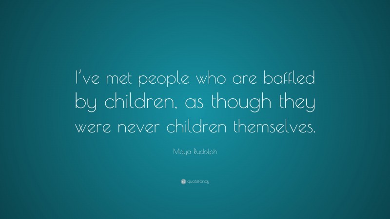 Maya Rudolph Quote: “I’ve met people who are baffled by children, as though they were never children themselves.”